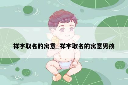 祥字取名的寓意_祥字取名的寓意男孩