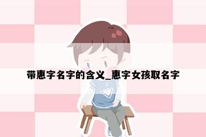 带惠字名字的含义_惠字女孩取名字