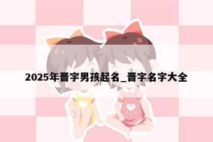 2025年晋字男孩起名_晋字名字大全