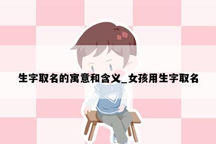 生字取名的寓意和含义_女孩用生字取名