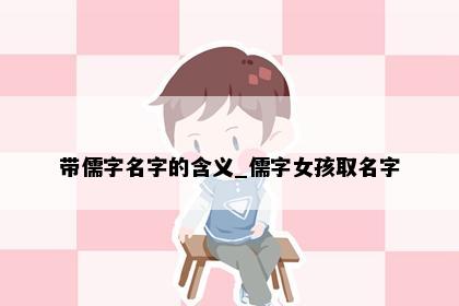 带儒字名字的含义_儒字女孩取名字