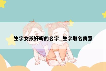 生字女孩好听的名字_生字取名寓意