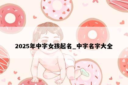 2025年中字女孩起名_中字名字大全