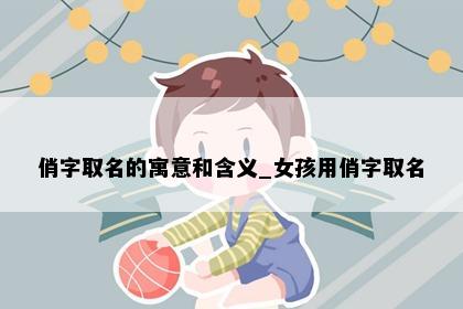 俏字取名的寓意和含义_女孩用俏字取名