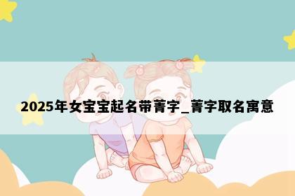 2025年女宝宝起名带菁字_菁字取名寓意