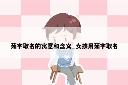 茹字取名的寓意和含义_女孩用茹字取名