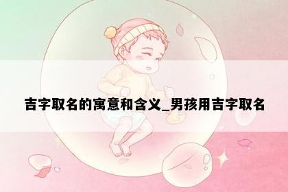 吉字取名的寓意和含义_男孩用吉字取名