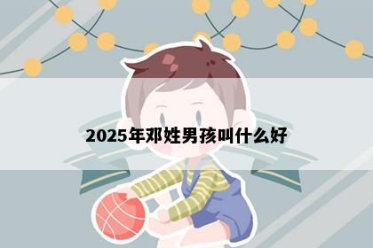 2025年邓姓男孩叫什么好