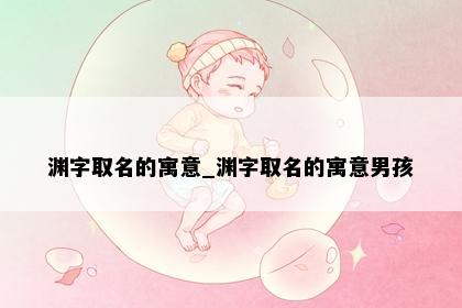 渊字取名的寓意_渊字取名的寓意男孩