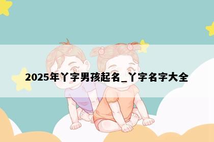 2025年丫字男孩起名_丫字名字大全