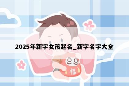 2025年新字女孩起名_新字名字大全