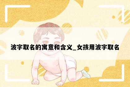 波字取名的寓意和含义_女孩用波字取名