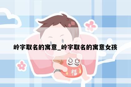 岭字取名的寓意_岭字取名的寓意女孩