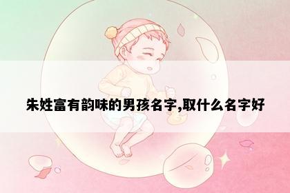 朱姓富有韵味的男孩名字,取什么名字好