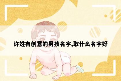 许姓有创意的男孩名字,取什么名字好