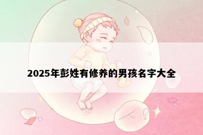 2025年彭姓有修养的男孩名字大全