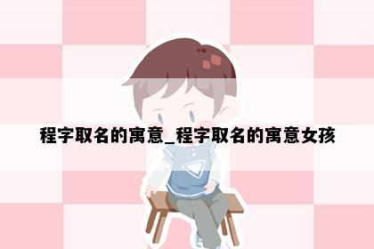 程字取名的寓意_程字取名的寓意女孩