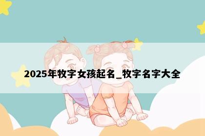 2025年牧字女孩起名_牧字名字大全