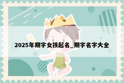 2025年期字女孩起名_期字名字大全