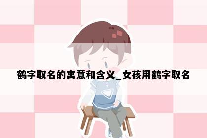 鹤字取名的寓意和含义_女孩用鹤字取名