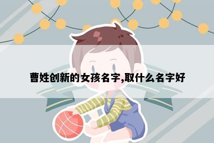 曹姓创新的女孩名字,取什么名字好