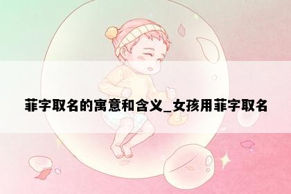 菲字取名的寓意和含义_女孩用菲字取名