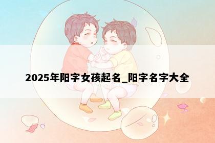 2025年阳字女孩起名_阳字名字大全