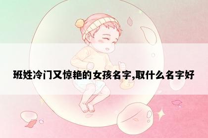 班姓冷门又惊艳的女孩名字,取什么名字好