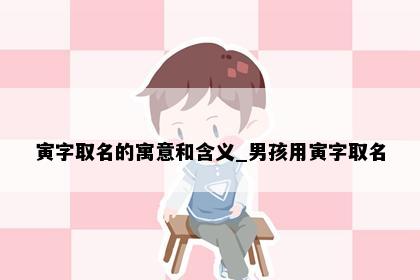 寅字取名的寓意和含义_男孩用寅字取名