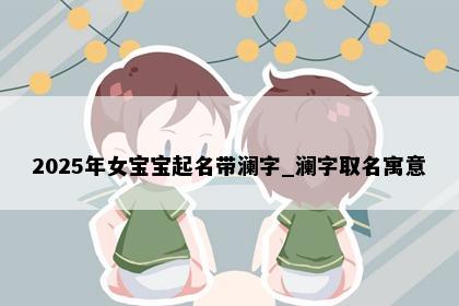 2025年女宝宝起名带澜字_澜字取名寓意