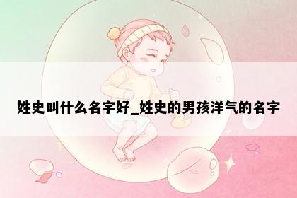 姓史叫什么名字好_姓史的男孩洋气的名字