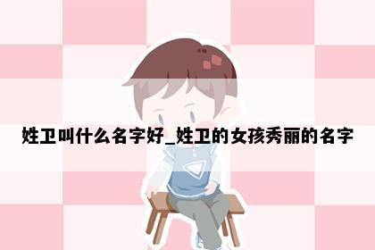 姓卫叫什么名字好_姓卫的女孩秀丽的名字