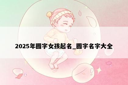 2025年圆字女孩起名_圆字名字大全