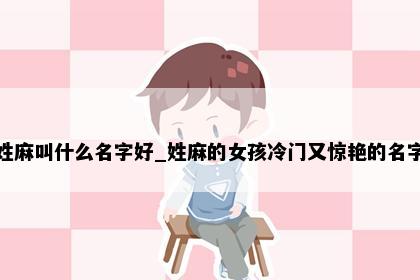 姓麻叫什么名字好_姓麻的女孩冷门又惊艳的名字