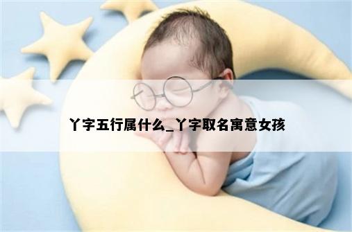 丫字五行属什么_丫字取名寓意女孩