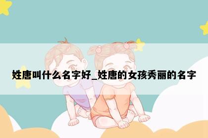 姓唐叫什么名字好_姓唐的女孩秀丽的名字