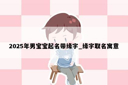 2025年男宝宝起名带缘字_缘字取名寓意