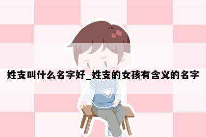 姓支叫什么名字好_姓支的女孩有含义的名字