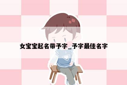 女宝宝起名带予字_予字最佳名字