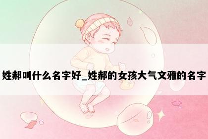 姓郝叫什么名字好_姓郝的女孩大气文雅的名字