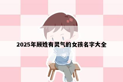 2025年顾姓有灵气的女孩名字大全