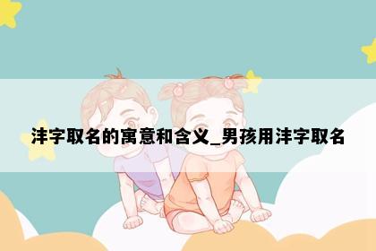 沣字取名的寓意和含义_男孩用沣字取名