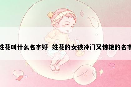 姓花叫什么名字好_姓花的女孩冷门又惊艳的名字