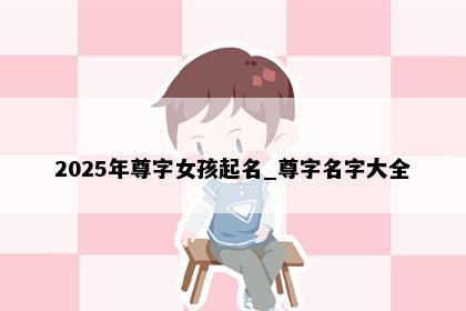 2025年尊字女孩起名_尊字名字大全