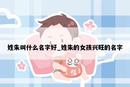 姓朱叫什么名字好_姓朱的女孩兴旺的名字