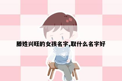 滕姓兴旺的女孩名字,取什么名字好