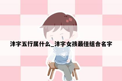 沣字五行属什么_沣字女孩最佳组合名字