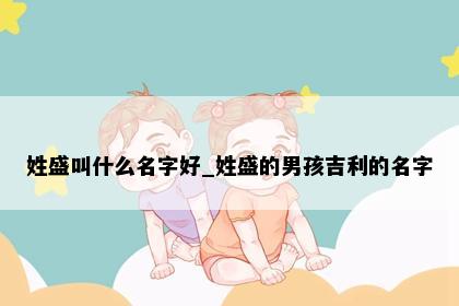 姓盛叫什么名字好_姓盛的男孩吉利的名字