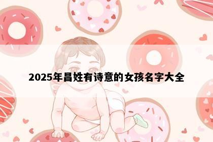 2025年昌姓有诗意的女孩名字大全