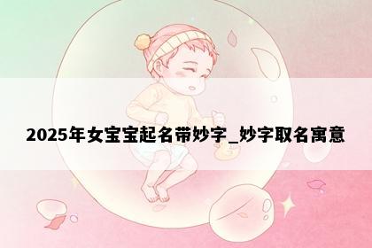 2025年女宝宝起名带妙字_妙字取名寓意